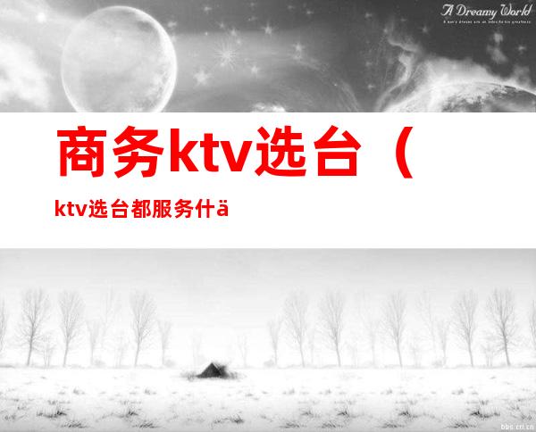 商务ktv选台(ktv选台都服务什么)