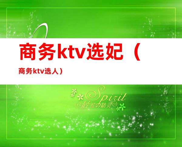 商务ktv选妃(商务ktv选人)