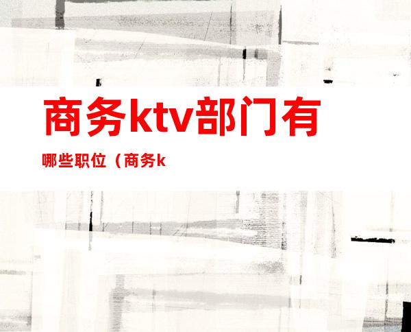 商务ktv部门有哪些职位(商务ktv工作)