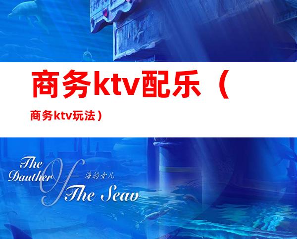 商务ktv配乐(商务ktv玩法)