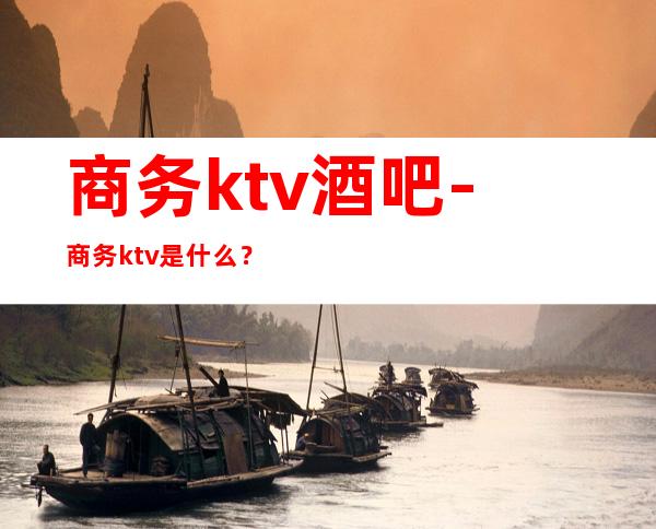 商务ktv酒吧-商务ktv是什么？