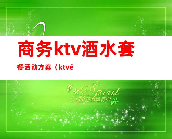 商务ktv酒水套餐活动方案(ktv酒水套餐方案 价格表)