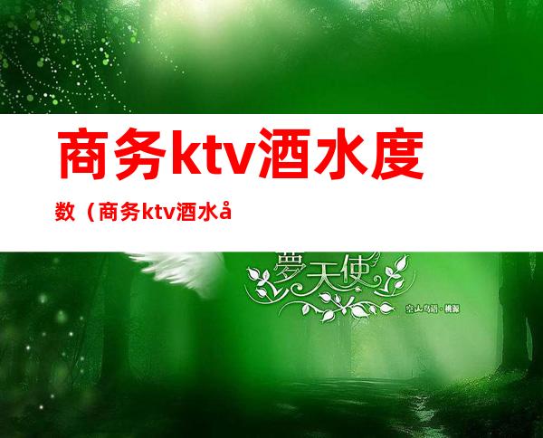商务ktv酒水度数(商务ktv酒水度数怎么算)