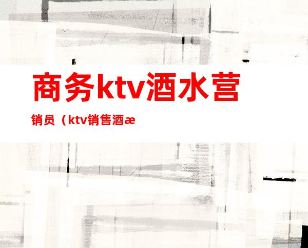 商务ktv酒水营销员(ktv销售酒水)