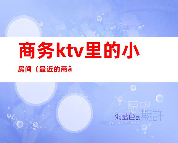 商务ktv里的小房间(最近的商务KTV)