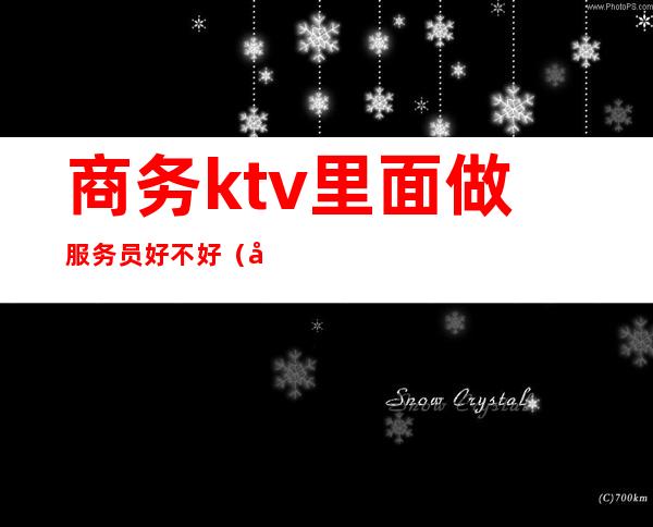 商务ktv里面做服务员好不好(商务ktv女服务员做什么)