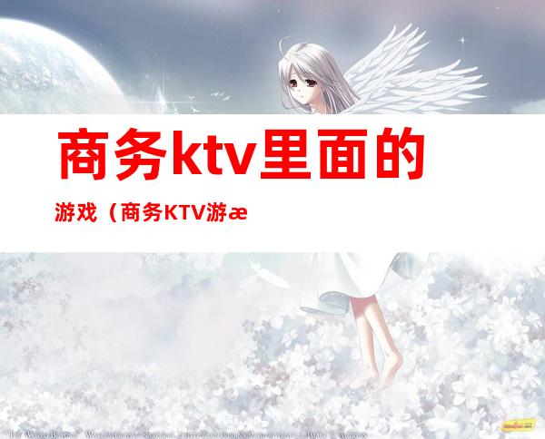商务ktv里面的游戏(商务KTV游戏宝典)