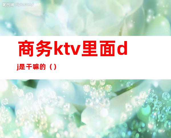 商务ktv里面dj是干嘛的()