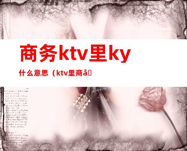 商务ktv里ky什么意思(ktv里商务是啥意思)