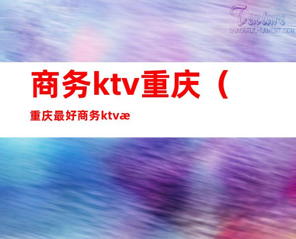 商务ktv重庆(重庆最好商务ktv消费)