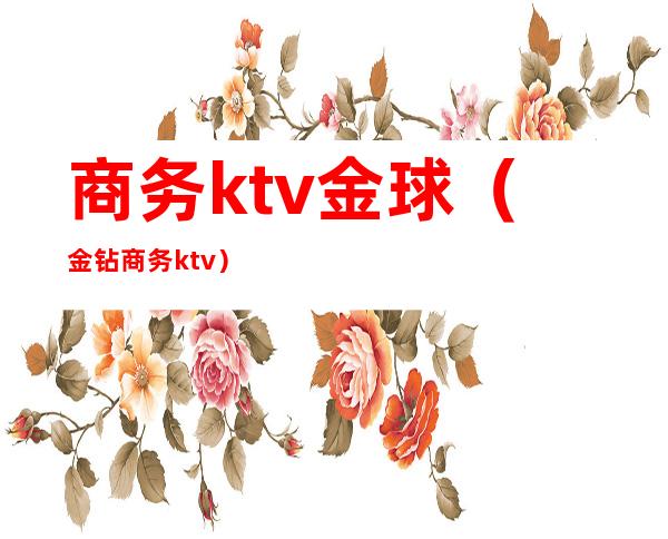 商务ktv金球(金钻商务ktv)