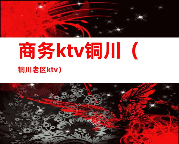 商务ktv铜川(铜川老区ktv)