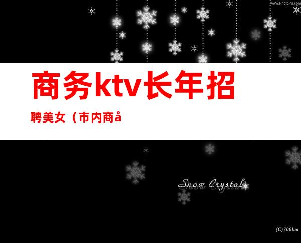 商务ktv长年招聘美女(市内商务KTV招聘)