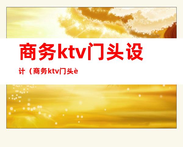 商务ktv门头设计(商务ktv门头设计图片)