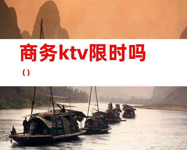 商务ktv限时吗()