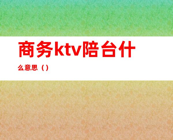 商务ktv陪台什么意思()