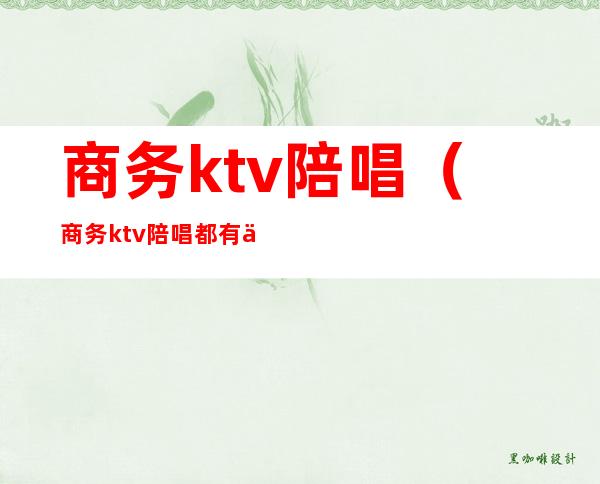 商务ktv陪唱(商务ktv陪唱都有什么服务?)