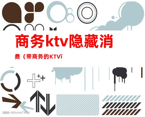 商务ktv隐藏消费(带商务的KTV)