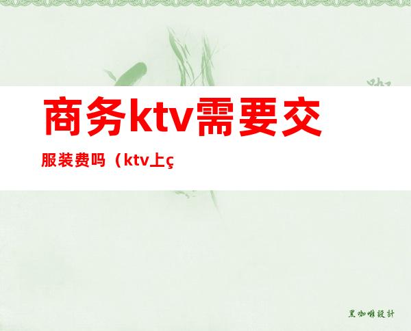 商务ktv需要交服装费吗(ktv上班交服装费正常吗)