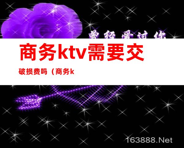 商务ktv需要交破损费吗(商务ktv需要交破损费吗多少钱)