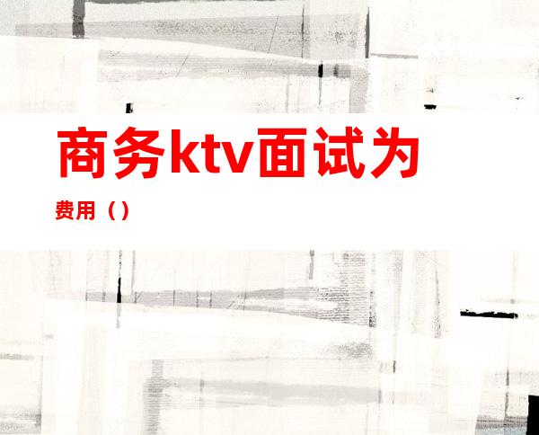 商务ktv面试为费用()