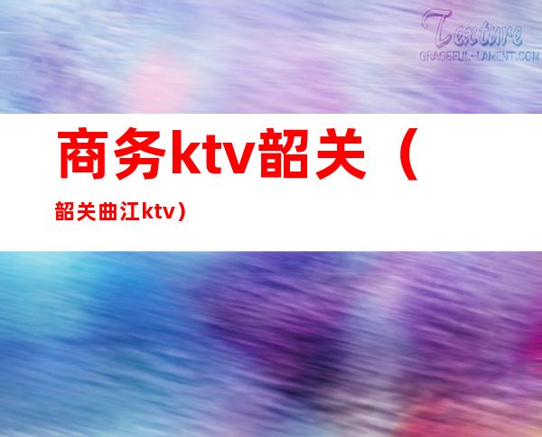 商务ktv韶关(韶关曲江ktv)