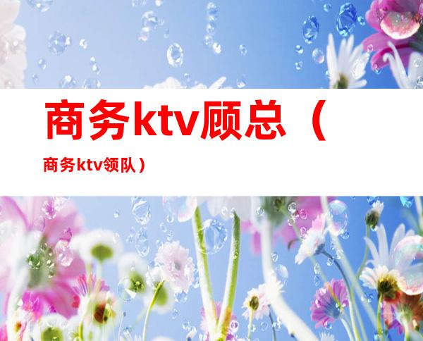 商务ktv顾总(商务ktv领队)
