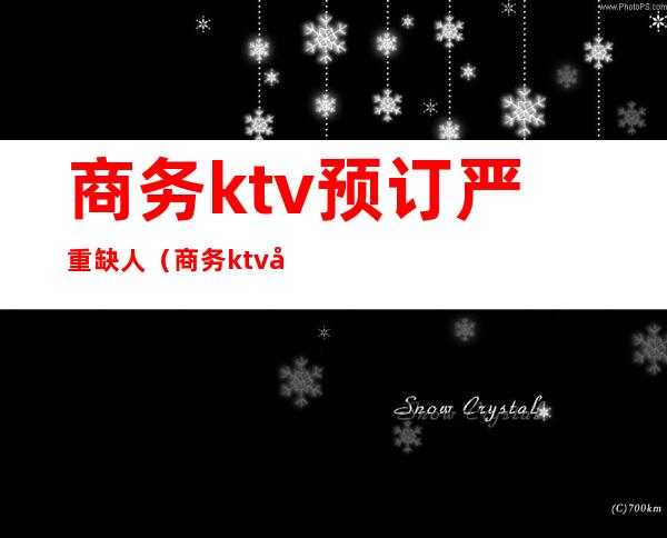 商务ktv预订严重缺人(商务ktv存在的问题)