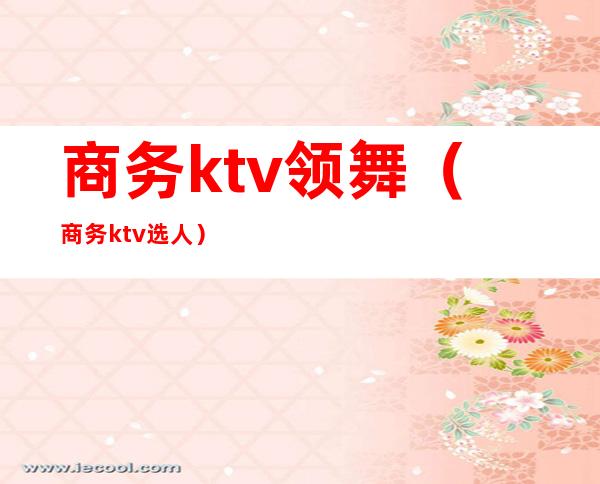 商务ktv领舞（商务ktv选人）