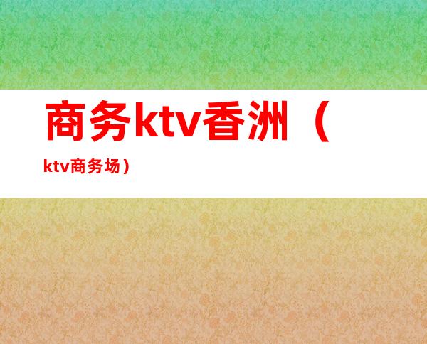 商务ktv香洲(ktv 商务场)