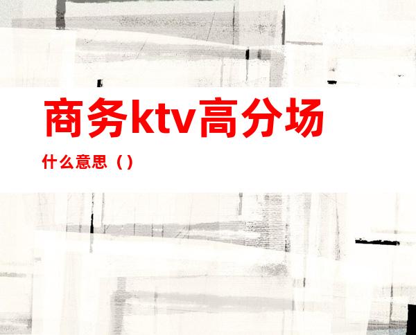 商务ktv高分场什么意思()