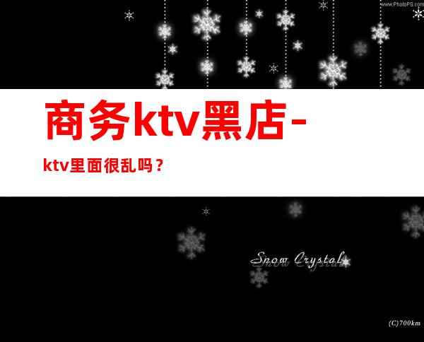 商务ktv黑店-ktv里面很乱吗?