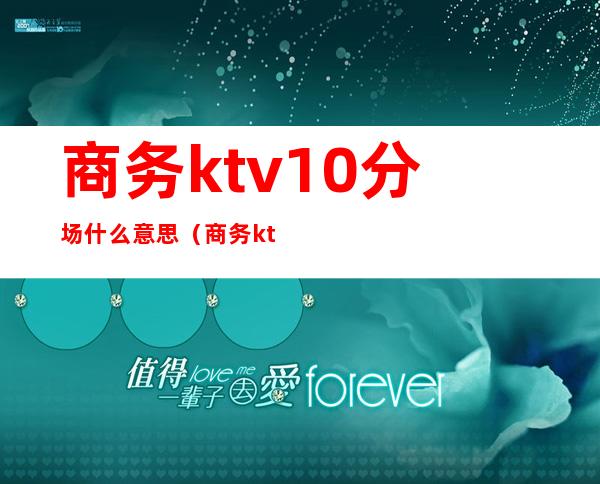 商务ktv10分场什么意思(商务ktv几分是什么意思)