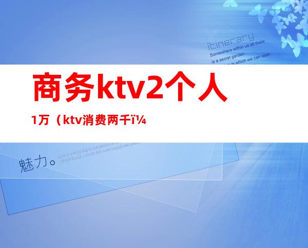商务ktv2个人1万(ktv消费两千)