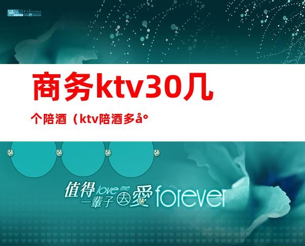 商务ktv30几个陪酒(ktv陪酒多少钱)