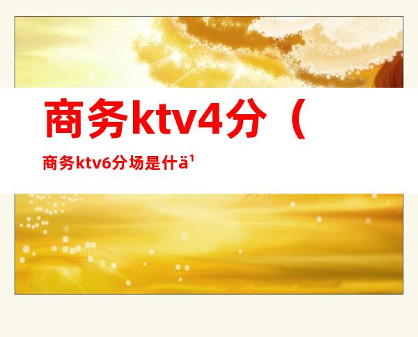 商务ktv4分(商务ktv6分场是什么意思)