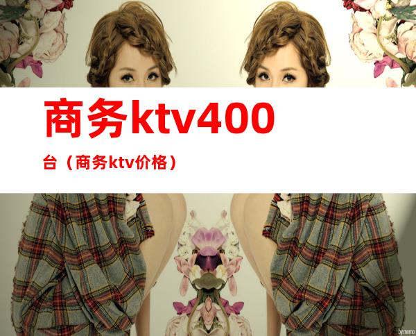 商务ktv400台(商务ktv价格)