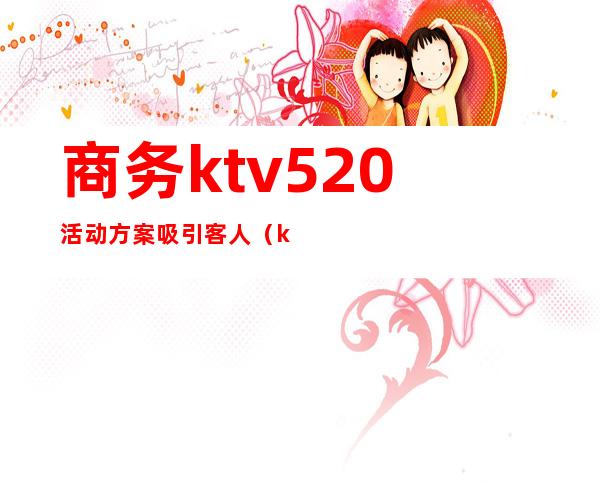 商务ktv520活动方案吸引客人(ktv520活动方案范文)
