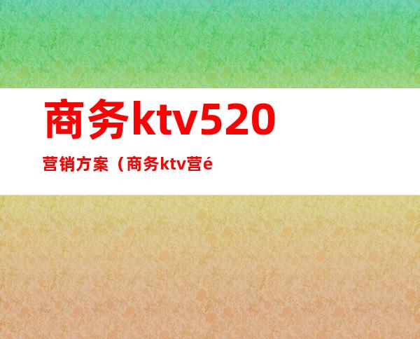 商务ktv520营销方案(商务ktv营销活动方案)