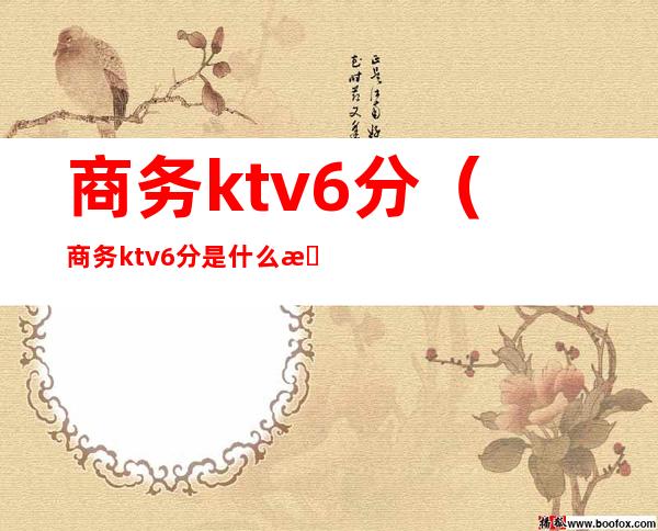 商务ktv6分(商务ktv6分是什么意思)