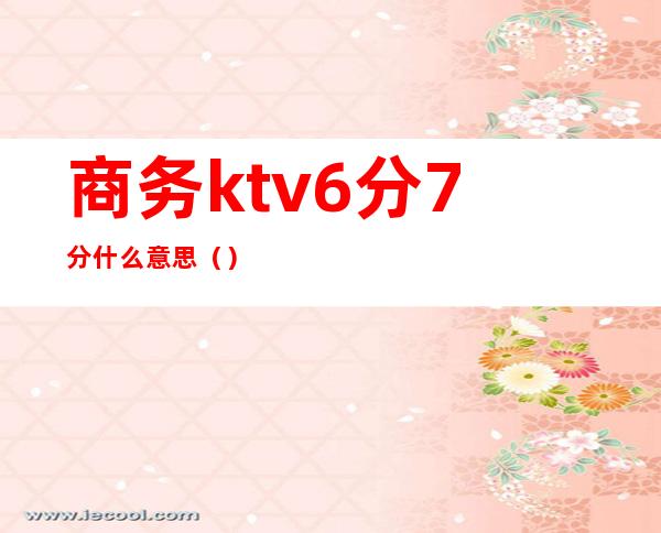 商务ktv6分7分什么意思()
