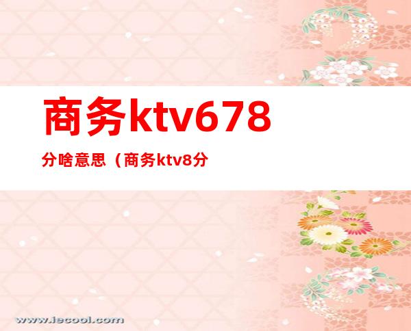 商务ktv678分啥意思(商务ktv8分什么意思)
