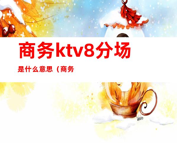 商务ktv8分场是什么意思(商务ktv几分场是什么意思)