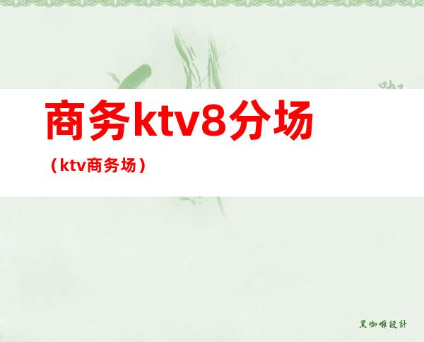 商务ktv8分场(ktv 商务场)