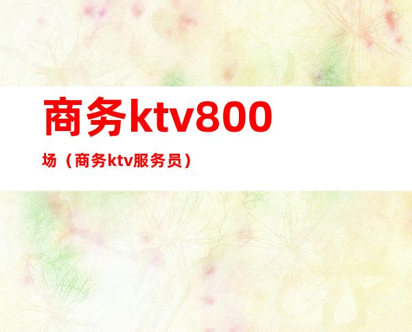 商务ktv800场(商务ktv服务员)