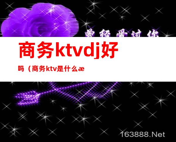 商务ktvdj好吗(商务ktv是什么样的)