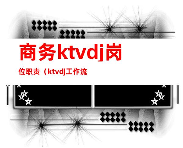 商务ktvdj岗位职责（ktvdj工作流程是什么）