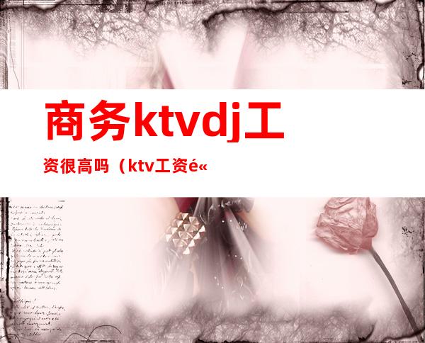 商务ktvdj工资很高吗（ktv工资高么）