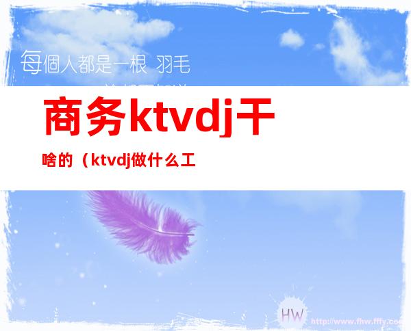 商务ktvdj干啥的(ktvdj做什么工作的)