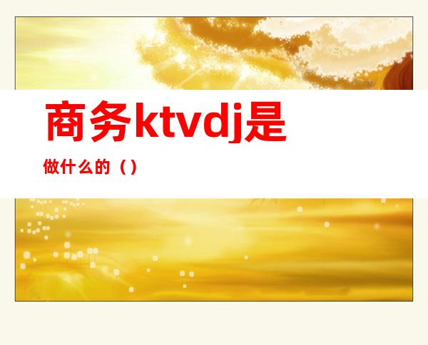 商务ktvdj是做什么的()
